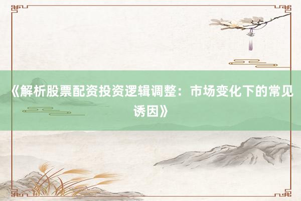 《解析股票配资投资逻辑调整：市场变化下的常见诱因》