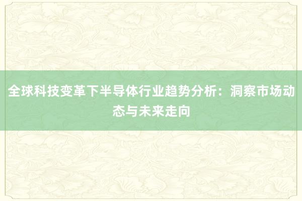 全球科技变革下半导体行业趋势分析：洞察市场动态与未来走向