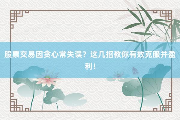 股票交易因贪心常失误？这几招教你有效克服并盈利！