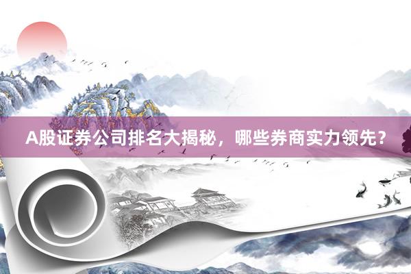 A股证券公司排名大揭秘，哪些券商实力领先？