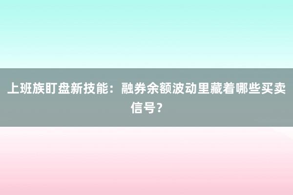 上班族盯盘新技能：融券余额波动里藏着哪些买卖信号？
