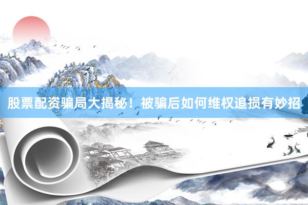 股票配资骗局大揭秘！被骗后如何维权追损有妙招