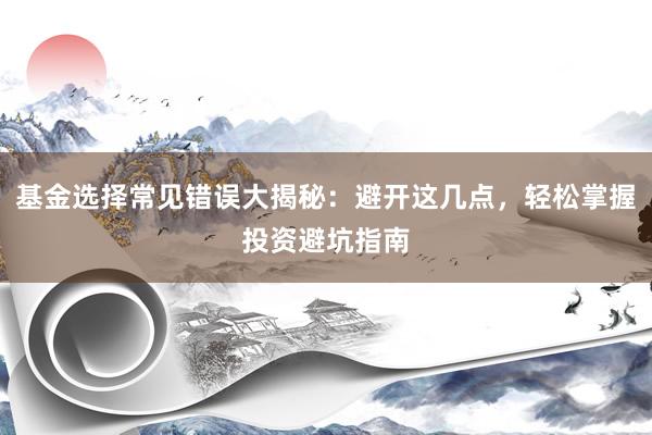 基金选择常见错误大揭秘：避开这几点，轻松掌握投资避坑指南