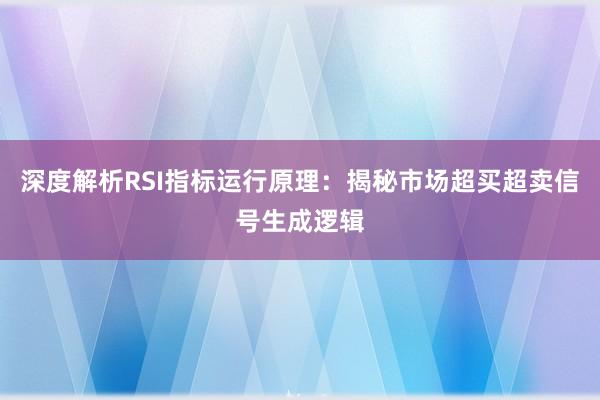 深度解析RSI指标运行原理:揭秘市场超买超卖信号生成逻辑