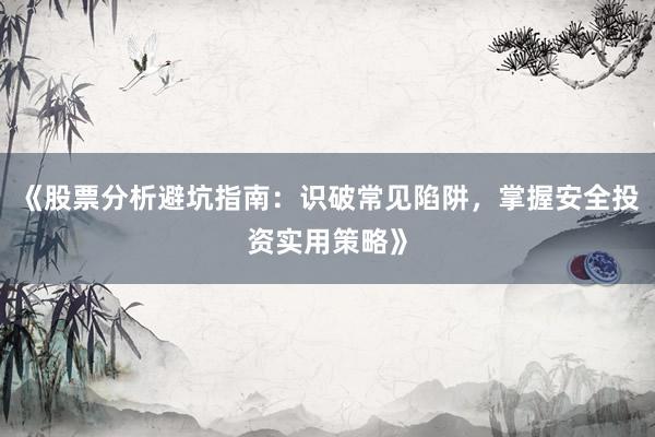 《股票分析避坑指南：识破常见陷阱，掌握安全投资实用策略》