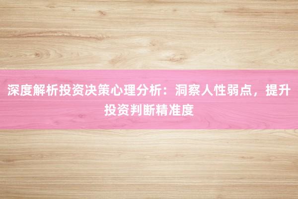 深度解析投资决策心理分析：洞察人性弱点，提升投资判断精准度