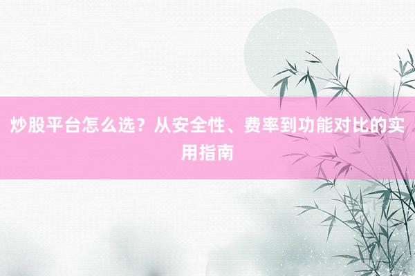 炒股平台怎么选？从安全性、费率到功能对比的实用指南