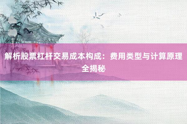解析股票杠杆交易成本构成：费用类型与计算原理全揭秘