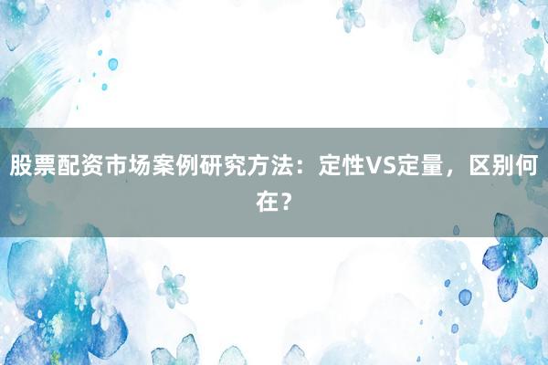股票配资市场案例研究方法：定性VS定量，区别何在？
