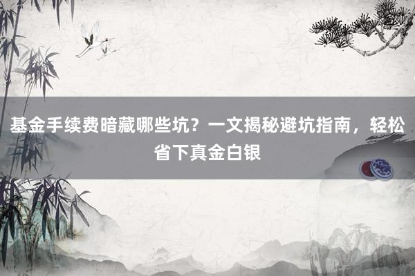 基金手续费暗藏哪些坑?一文揭秘避坑指南,轻松省下真金白银