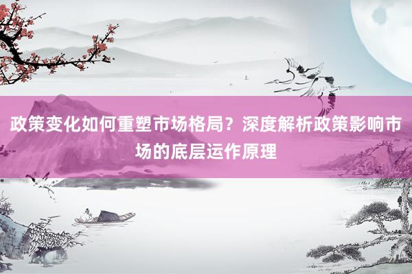 政策变化如何重塑市场格局？深度解析政策影响市场的底层运作原理