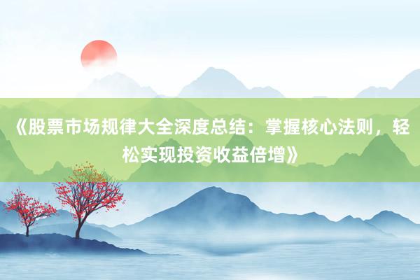 《股票市场规律大全深度总结：掌握核心法则，轻松实现投资收益倍增》