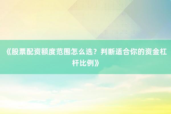 《股票配资额度范围怎么选？判断适合你的资金杠杆比例》
