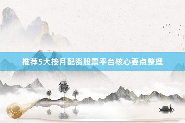 推荐5大按月配资股票平台核心要点整理