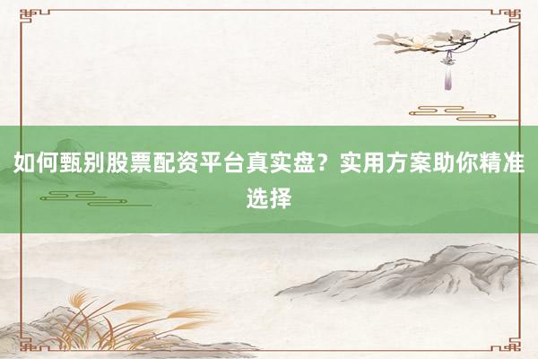 如何甄别股票配资平台真实盘？实用方案助你精准选择