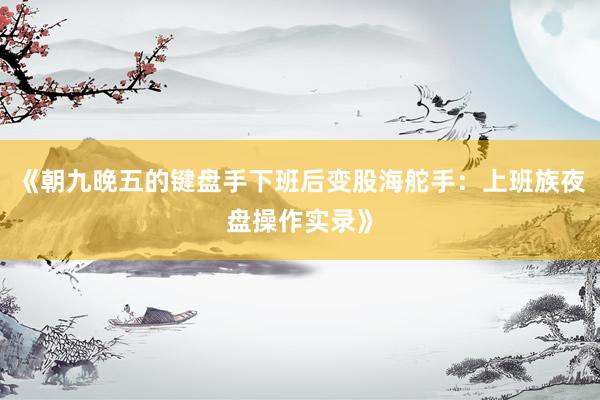 《朝九晚五的键盘手下班后变股海舵手：上班族夜盘操作实录》