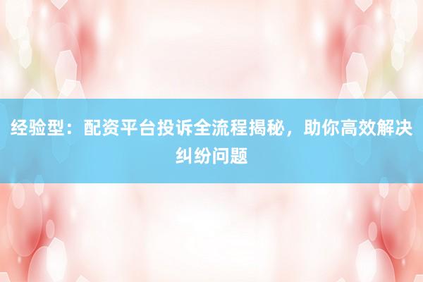 经验型：配资平台投诉全流程揭秘，助你高效解决纠纷问题