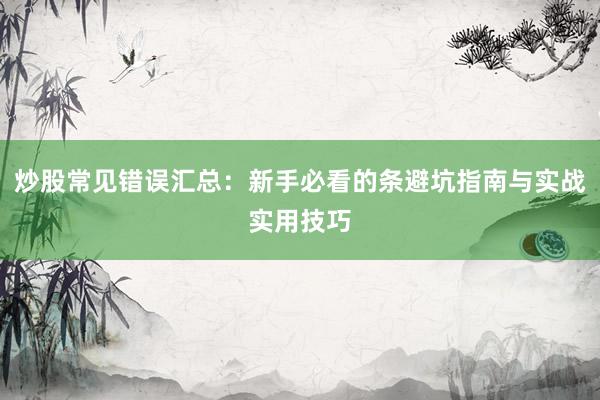 炒股常见错误汇总:新手必看的条避坑指南与实战实用技巧