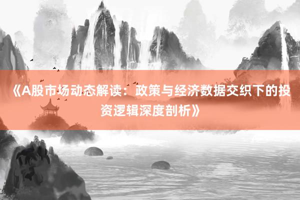 《A股市场动态解读：政策与经济数据交织下的投资逻辑深度剖析》